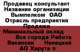 Продавец-консультант › Название организации ­ Вымпелком, ОАО › Отрасль предприятия ­ Продажи › Минимальный оклад ­ 20 000 - Все города Работа » Вакансии   . Ненецкий АО,Харута п.